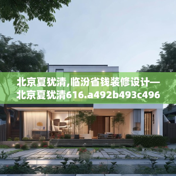 北京夏犹清,临汾省钱装修设计—北京夏犹清616.a492b493c496fgy.503htyj