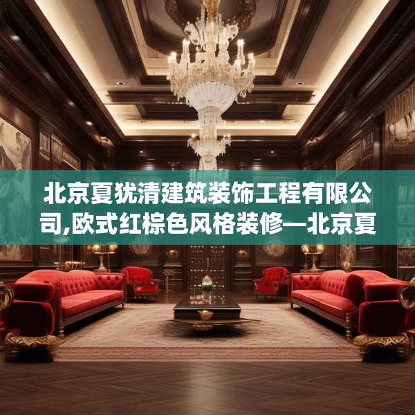 北京夏犹清建筑装饰工程有限公司,欧式红棕色风格装修—北京夏犹清建筑装饰工程有限公司396.a272b273c276fgy.283nbn