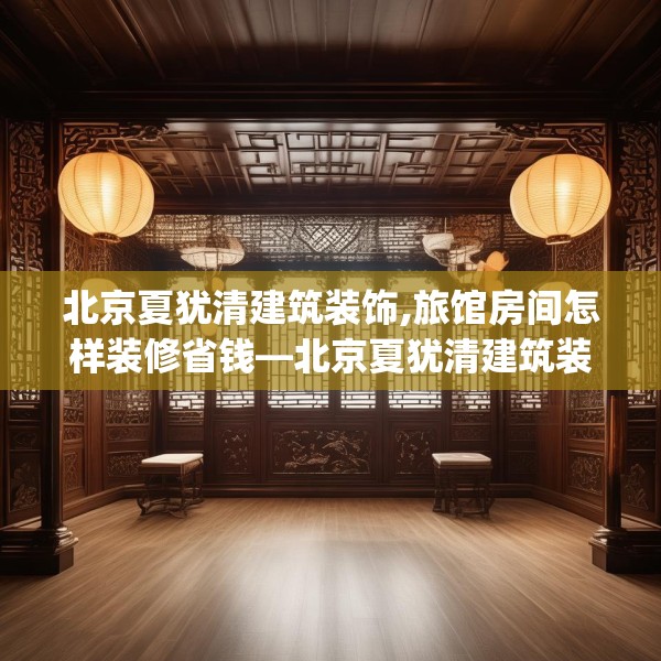 北京夏犹清建筑装饰,旅馆房间怎样装修省钱—北京夏犹清建筑装饰515.a391b392c395fgy.402cvcx