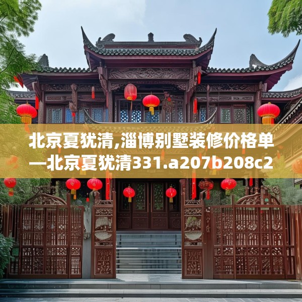 北京夏犹清,淄博别墅装修价格单—北京夏犹清331.a207b208c211fgy.218fdsfds