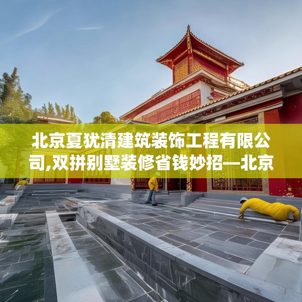 北京夏犹清建筑装饰工程有限公司,双拼别墅装修省钱妙招—北京夏犹清建筑装饰工程有限公司471.a347b348c351fgy.358uyk