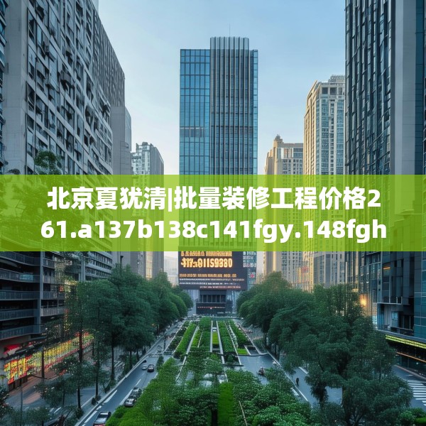 北京夏犹清|批量装修工程价格261.a137b138c141fgy.148fghfd