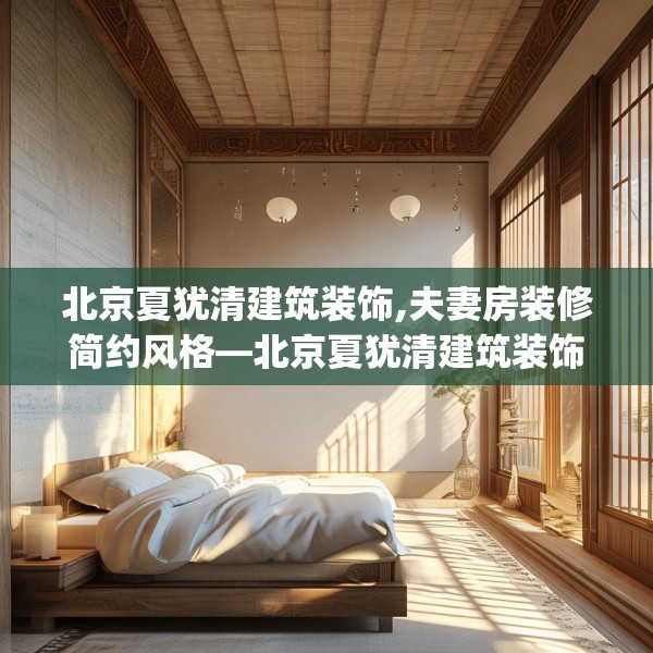 北京夏犹清建筑装饰,夫妻房装修简约风格—北京夏犹清建筑装饰399.a275b276c279fgy.286uyk
