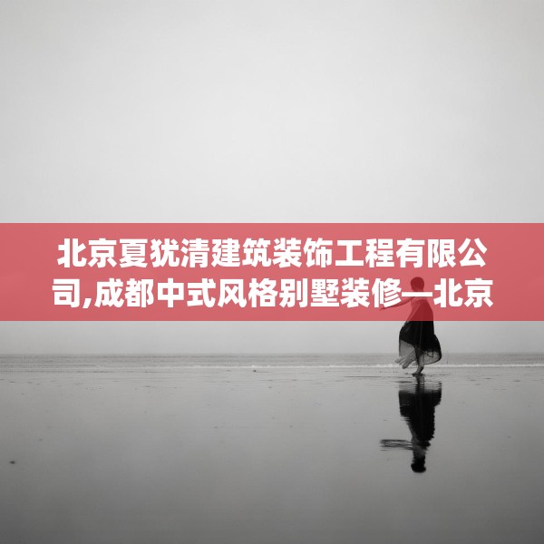 北京夏犹清建筑装饰工程有限公司,成都中式风格别墅装修—北京夏犹清建筑装饰工程有限公司436.a312b313c316fgy.323htyj
