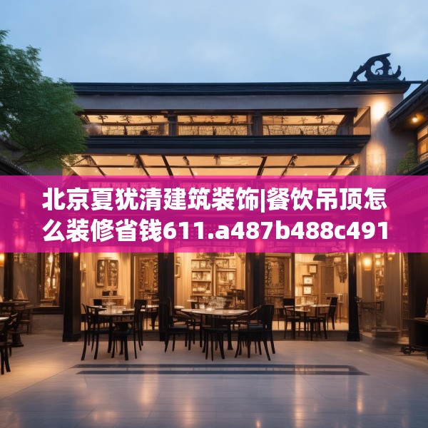 北京夏犹清建筑装饰|餐饮吊顶怎么装修省钱611.a487b488c491fgy.498bnbn