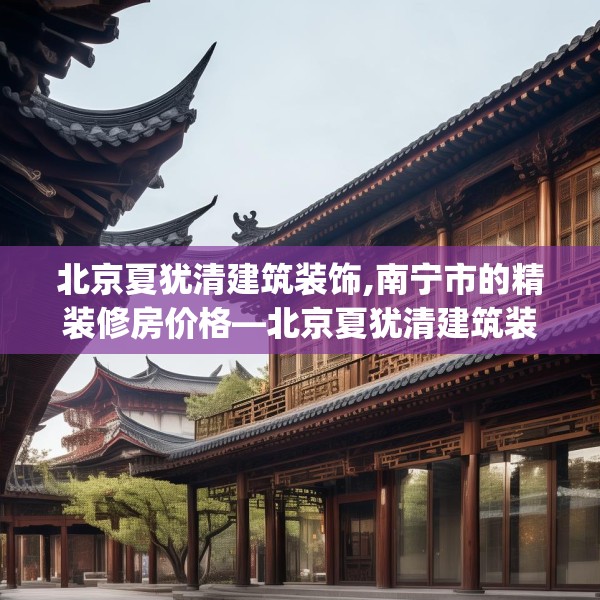 北京夏犹清建筑装饰,南宁市的精装修房价格—北京夏犹清建筑装饰259.a135b136c139fgy.146fdsfds