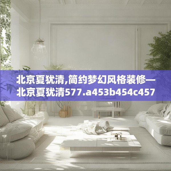 北京夏犹清,简约梦幻风格装修—北京夏犹清577.a453b454c457fgy.464jhhj