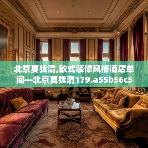 北京夏犹清,欧式装修风格酒店单间—北京夏犹清179.a55b56c59fgy.66bnbn