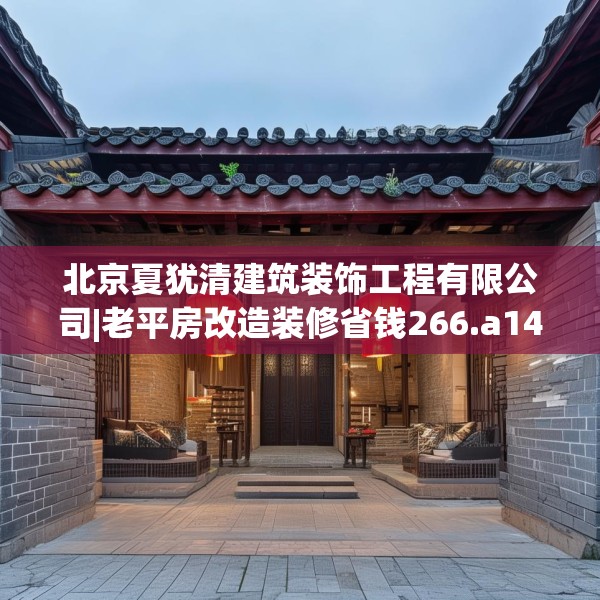 北京夏犹清建筑装饰工程有限公司|老平房改造装修省钱266.a142b143c146fgy.153xczxv