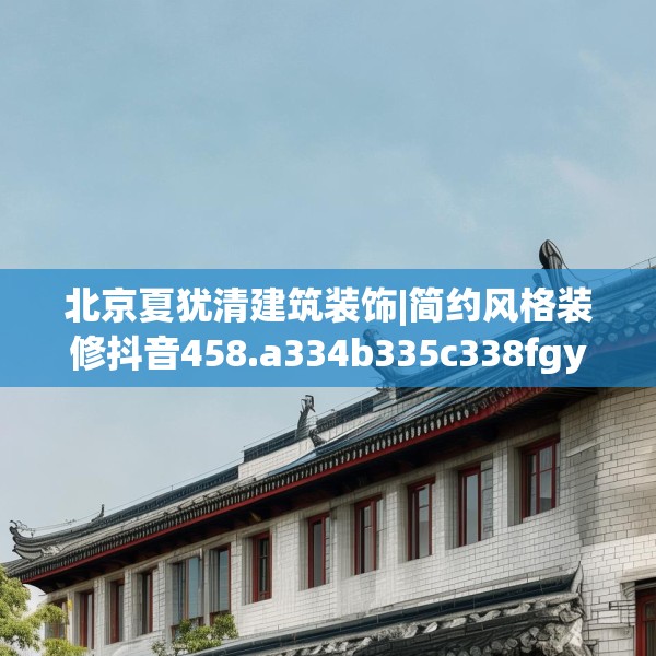 北京夏犹清建筑装饰|简约风格装修抖音458.a334b335c338fgy.345wew