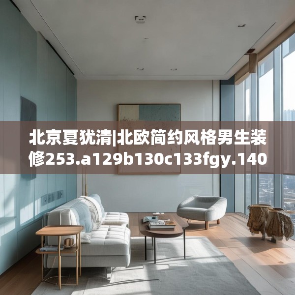 北京夏犹清|北欧简约风格男生装修253.a129b130c133fgy.140jhhj