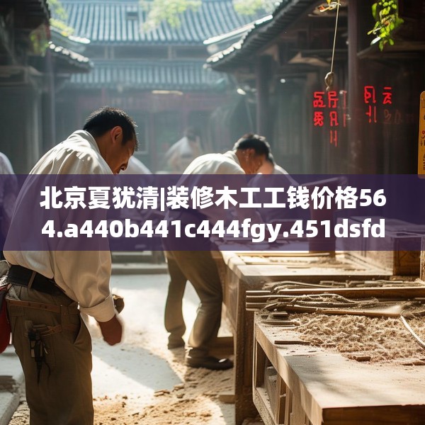 北京夏犹清|装修木工工钱价格564.a440b441c444fgy.451dsfds