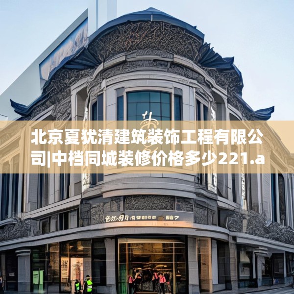 北京夏犹清建筑装饰工程有限公司|中档同城装修价格多少221.a97b98c101fgy.108fds