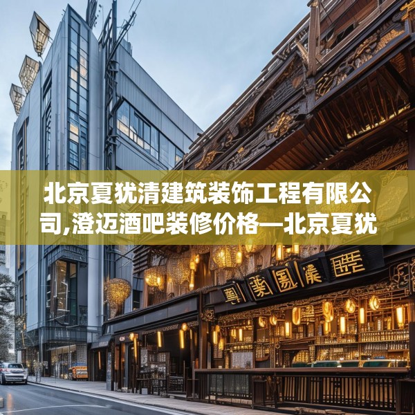 北京夏犹清建筑装饰工程有限公司,澄迈酒吧装修价格—北京夏犹清建筑装饰工程有限公司366.a242b243c246fgy.253dsfds