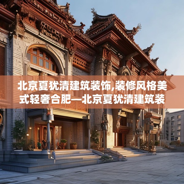 北京夏犹清建筑装饰,装修风格美式轻奢合肥—北京夏犹清建筑装饰125.a1b2c5fgy.12bnbn