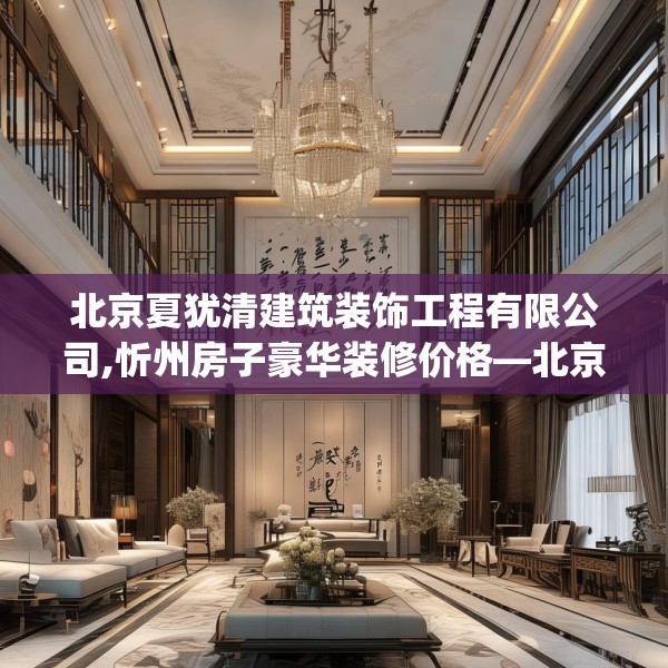 北京夏犹清建筑装饰工程有限公司,忻州房子豪华装修价格—北京夏犹清建筑装饰工程有限公司298.a174b175c178fgy.185sdA