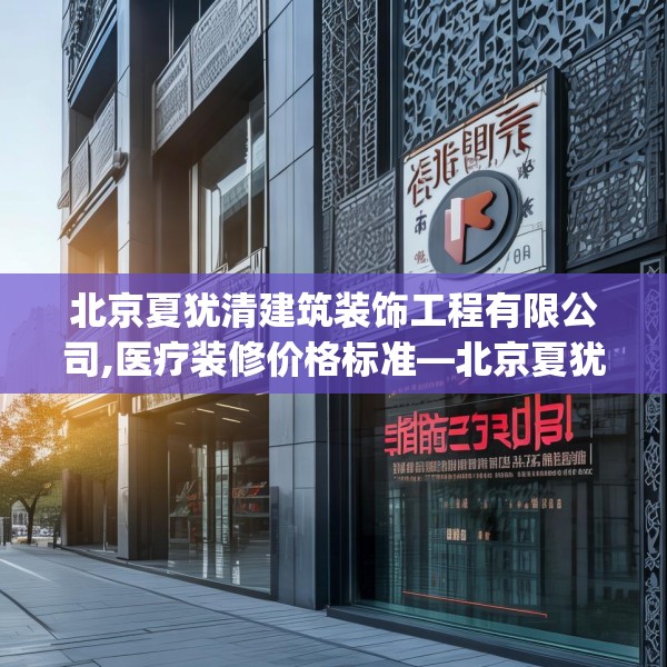 北京夏犹清建筑装饰工程有限公司,医疗装修价格标准—北京夏犹清建筑装饰工程有限公司506.a382b383c386fgy.39376663