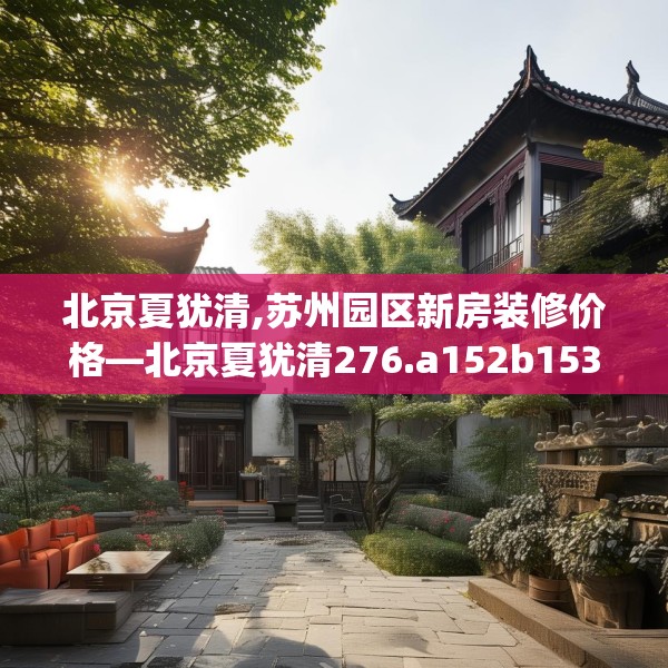 北京夏犹清,苏州园区新房装修价格—北京夏犹清276.a152b153c156fgy.163dsfds