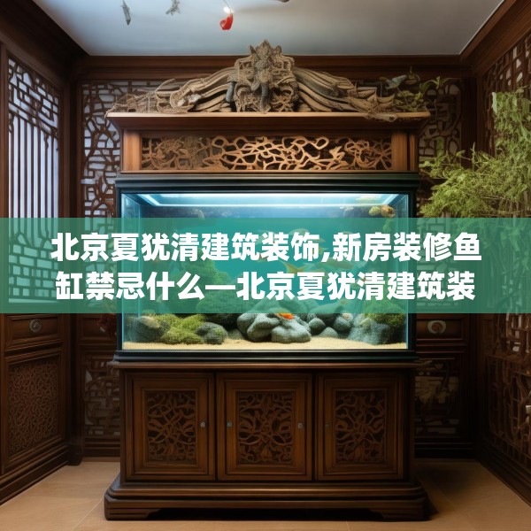北京夏犹清建筑装饰,新房装修鱼缸禁忌什么—北京夏犹清建筑装饰601.a477b478c481fgy.488fdsfds