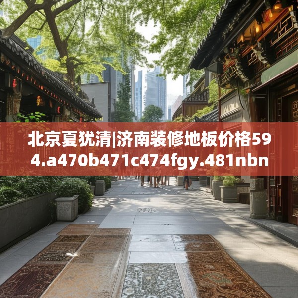 北京夏犹清|济南装修地板价格594.a470b471c474fgy.481nbn
