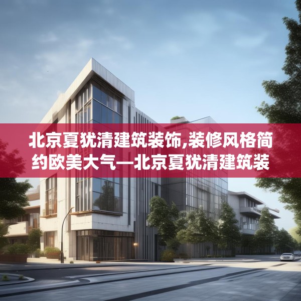 北京夏犹清建筑装饰,装修风格简约欧美大气—北京夏犹清建筑装饰301.a177b178c181fgy.188poiy