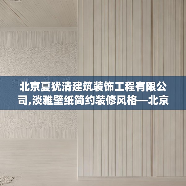 北京夏犹清建筑装饰工程有限公司,淡雅壁纸简约装修风格—北京夏犹清建筑装饰工程有限公司191.a67b68c71fgy.78cvcx