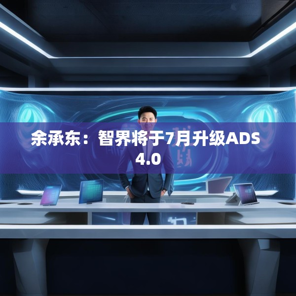余承东：智界将于7月升级ADS 4.0