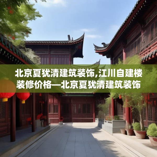 北京夏犹清建筑装饰,江川自建楼装修价格—北京夏犹清建筑装饰535.a411b412c415fgy.422poiy