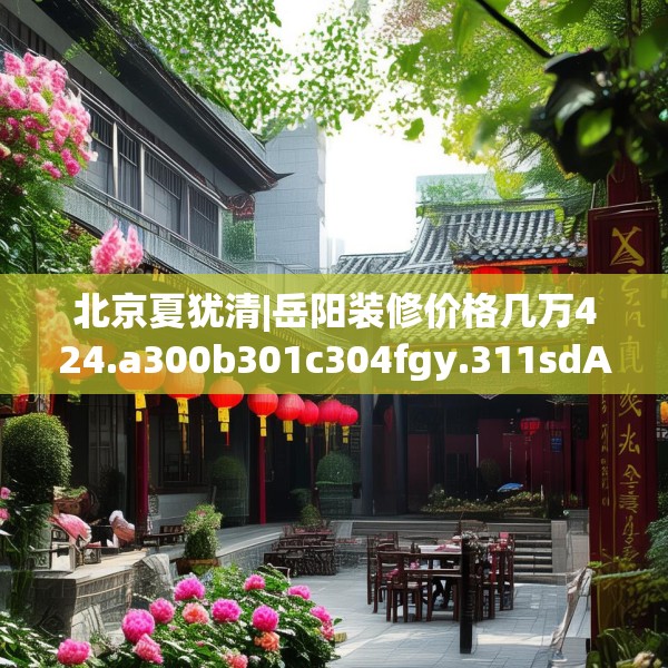 北京夏犹清|岳阳装修价格几万424.a300b301c304fgy.311sdA