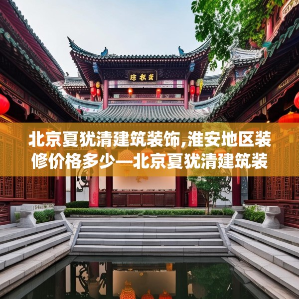 北京夏犹清建筑装饰,淮安地区装修价格多少—北京夏犹清建筑装饰259.a135b136c139fgy.146fdsfds