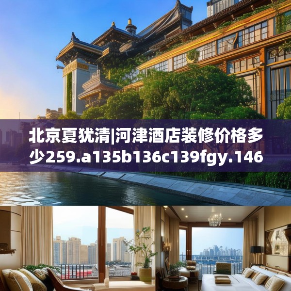 北京夏犹清|河津酒店装修价格多少259.a135b136c139fgy.146fdsfds