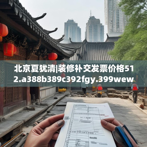 北京夏犹清|装修补交发票价格512.a388b389c392fgy.399wew