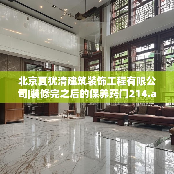 北京夏犹清建筑装饰工程有限公司|装修完之后的保养窍门214.a90b91c94fgy.101dewqe