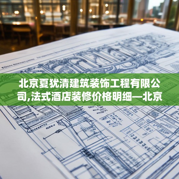北京夏犹清建筑装饰工程有限公司,法式酒店装修价格明细—北京夏犹清建筑装饰工程有限公司196.a72b73c76fgy.83dewqe