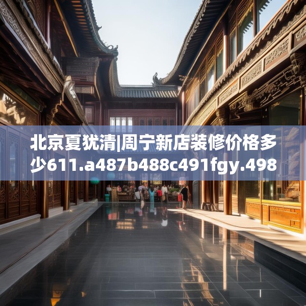 北京夏犹清|周宁新店装修价格多少611.a487b488c491fgy.498bnbn