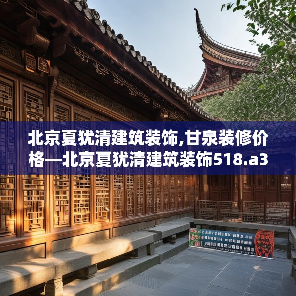 北京夏犹清建筑装饰,甘泉装修价格—北京夏犹清建筑装饰518.a394b395c398fgy.405xczxv