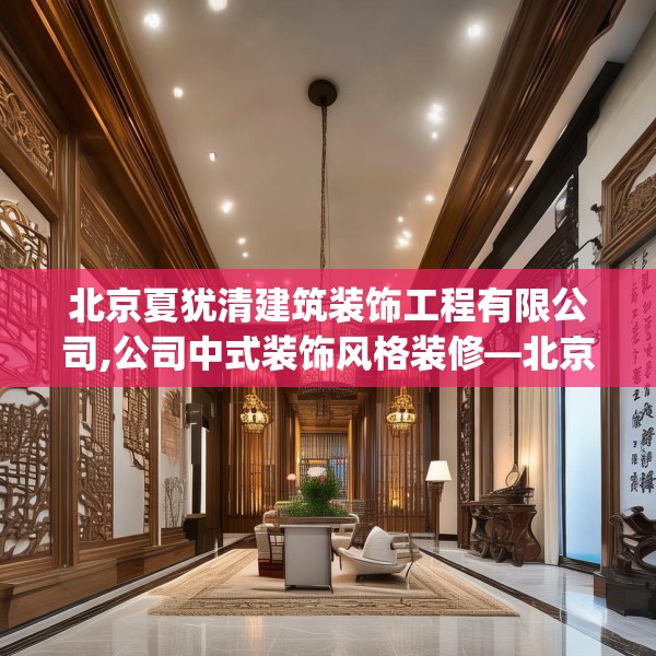 北京夏犹清建筑装饰工程有限公司,公司中式装饰风格装修—北京夏犹清建筑装饰工程有限公司405.a281b282c285fgy.292fghfd