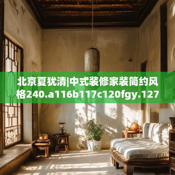 北京夏犹清|中式装修家装简约风格240.a116b117c120fgy.127dsfds