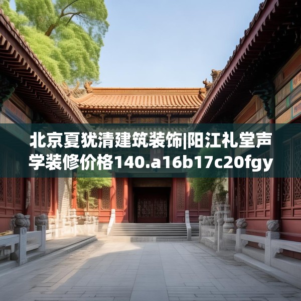 北京夏犹清建筑装饰|阳江礼堂声学装修价格140.a16b17c20fgy.27xczxv