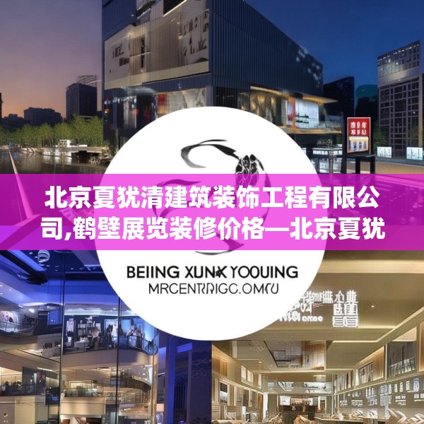北京夏犹清建筑装饰工程有限公司,鹤壁展览装修价格—北京夏犹清建筑装饰工程有限公司584.a460b461c464fgy.471wew