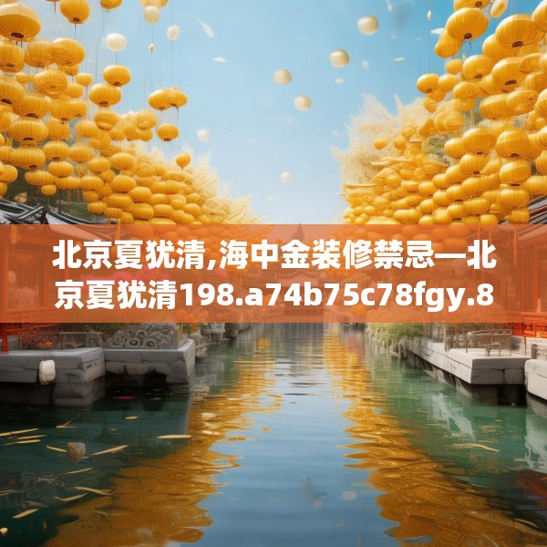 北京夏犹清,海中金装修禁忌—北京夏犹清198.a74b75c78fgy.85nbn