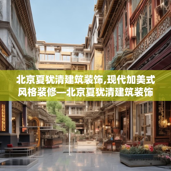 北京夏犹清建筑装饰,现代加美式风格装修—北京夏犹清建筑装饰453.a329b330c333fgy.340uyk
