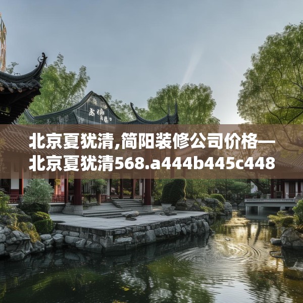 北京夏犹清,简阳装修公司价格—北京夏犹清568.a444b445c448fgy.455sdA