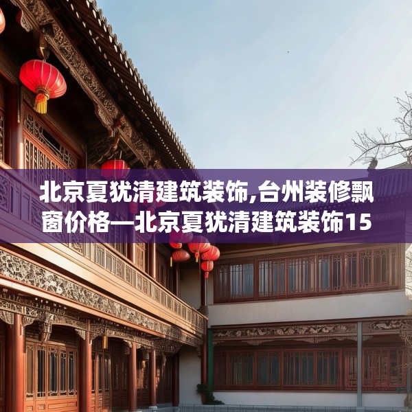 北京夏犹清建筑装饰,台州装修飘窗价格—北京夏犹清建筑装饰156.a32b33c36fgy.43lkjl