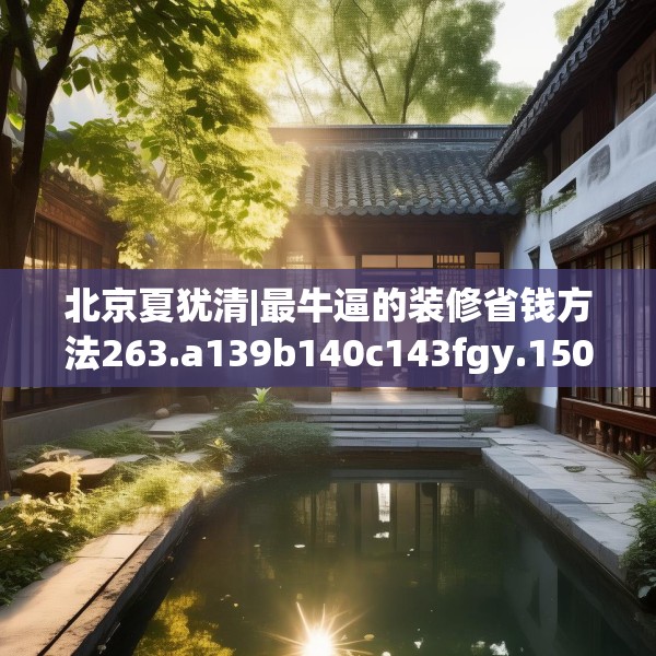 北京夏犹清|最牛逼的装修省钱方法263.a139b140c143fgy.150cvcx