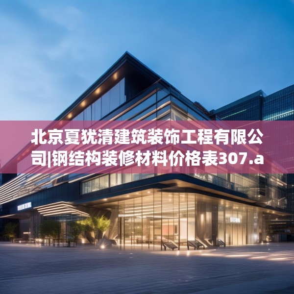北京夏犹清建筑装饰工程有限公司|钢结构装修材料价格表307.a183b184c187fgy.194jhhj