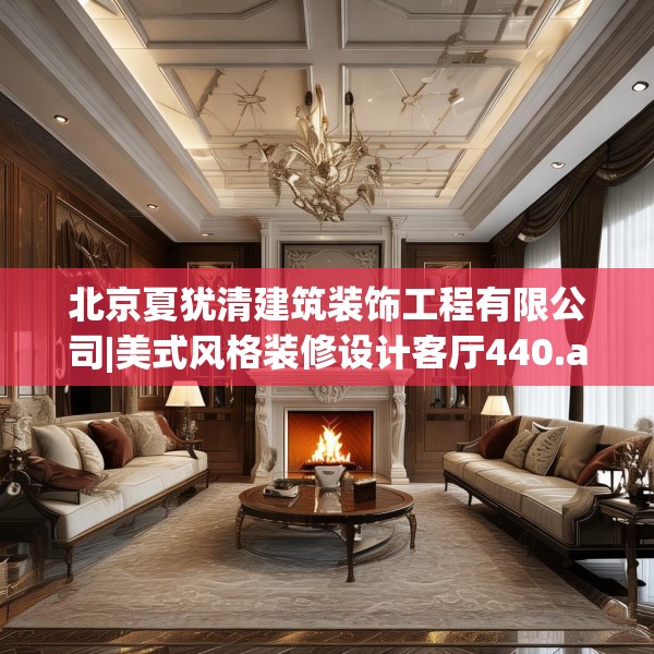 北京夏犹清建筑装饰工程有限公司|美式风格装修设计客厅440.a316b317c320fgy.327wew