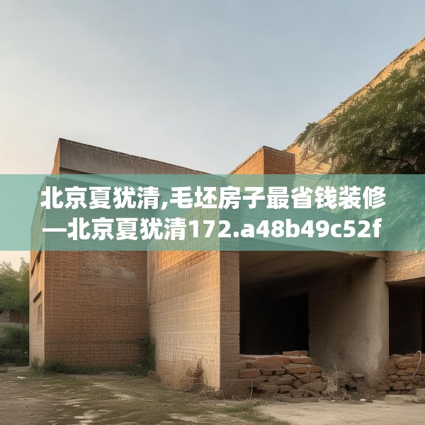 北京夏犹清,毛坯房子最省钱装修—北京夏犹清172.a48b49c52fgy.59sdA