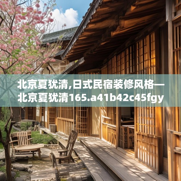 北京夏犹清,日式民宿装修风格—北京夏犹清165.a41b42c45fgy.52uyk