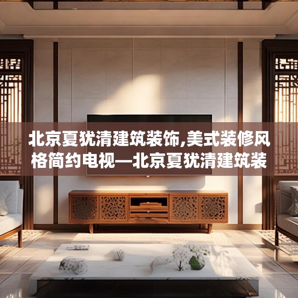 北京夏犹清建筑装饰,美式装修风格简约电视—北京夏犹清建筑装饰371.a247b248c251fgy.258cvcx